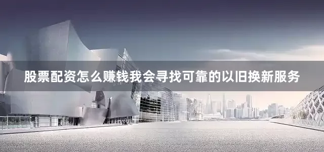 股票配资怎么赚钱我会寻找可靠的以旧换新服务