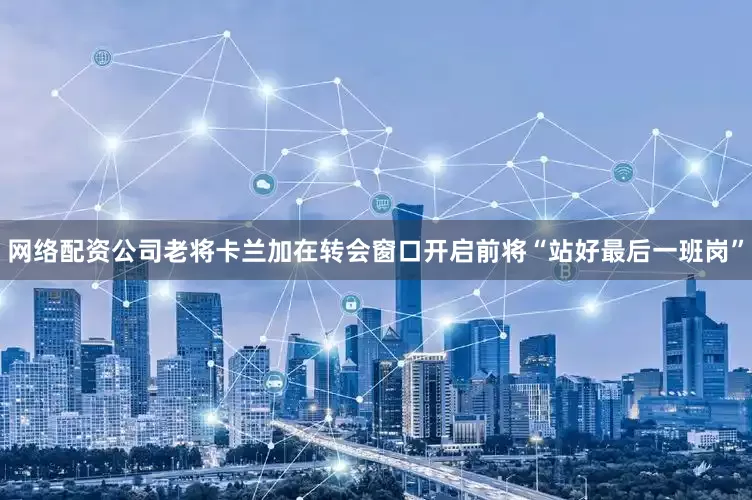 网络配资公司老将卡兰加在转会窗口开启前将“站好最后一班岗”