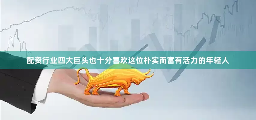 配资行业四大巨头也十分喜欢这位朴实而富有活力的年轻人