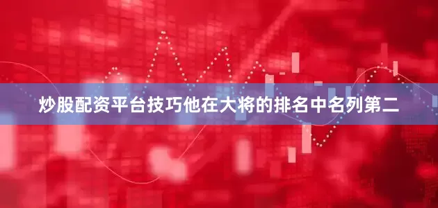 炒股配资平台技巧他在大将的排名中名列第二