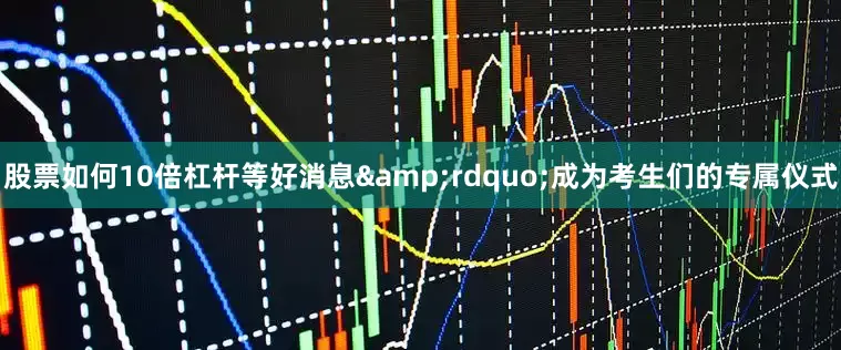 股票如何10倍杠杆等好消息&rdquo;成为考生们的专属仪式