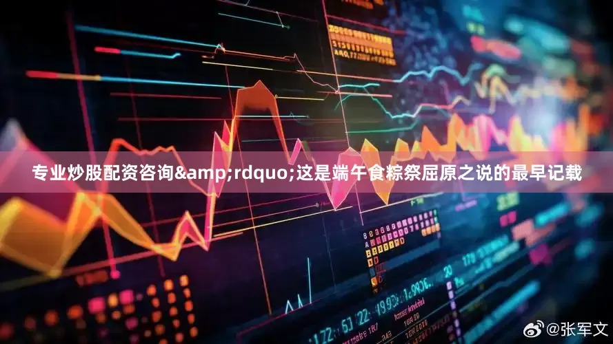 专业炒股配资咨询&rdquo;这是端午食粽祭屈原之说的最早记载