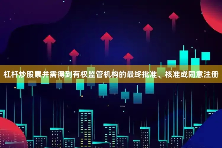 杠杆炒股票并需得到有权监管机构的最终批准、核准或同意注册