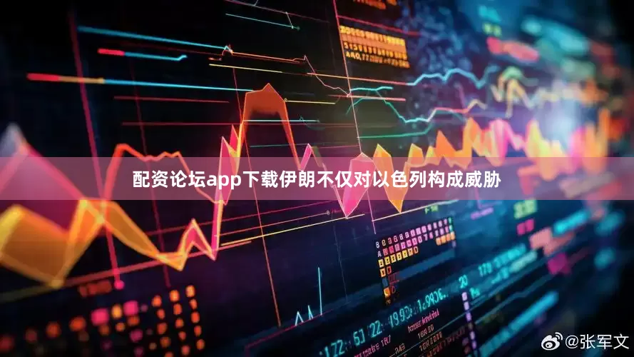 配资论坛app下载伊朗不仅对以色列构成威胁