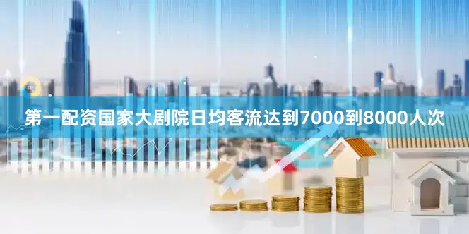 第一配资国家大剧院日均客流达到7000到8000人次