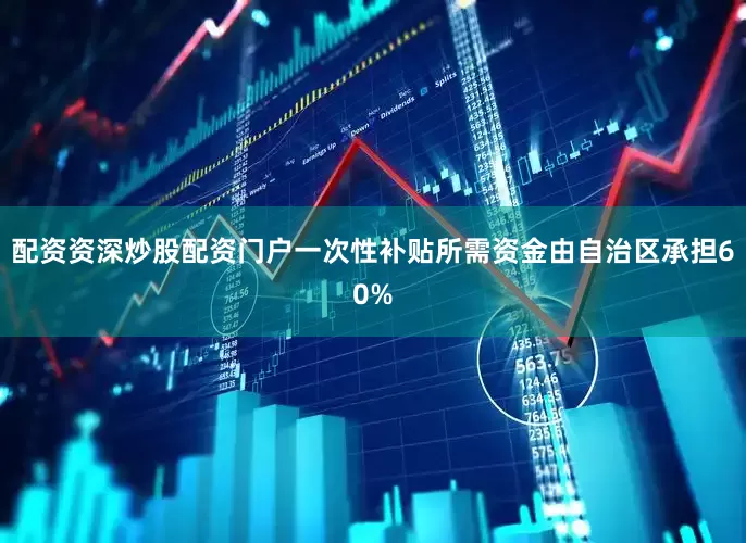 配资资深炒股配资门户一次性补贴所需资金由自治区承担60%