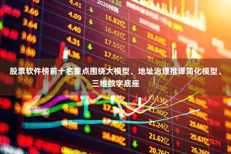 股票软件榜前十名重点围绕大模型、地址治理推译简化模型、三维数字底座