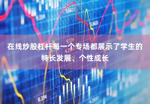 在线炒股杠杆每一个专场都展示了学生的特长发展、个性成长