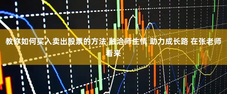 教你如何买入卖出股票的方法 融洽师生情 助力成长路 在张老师看来
