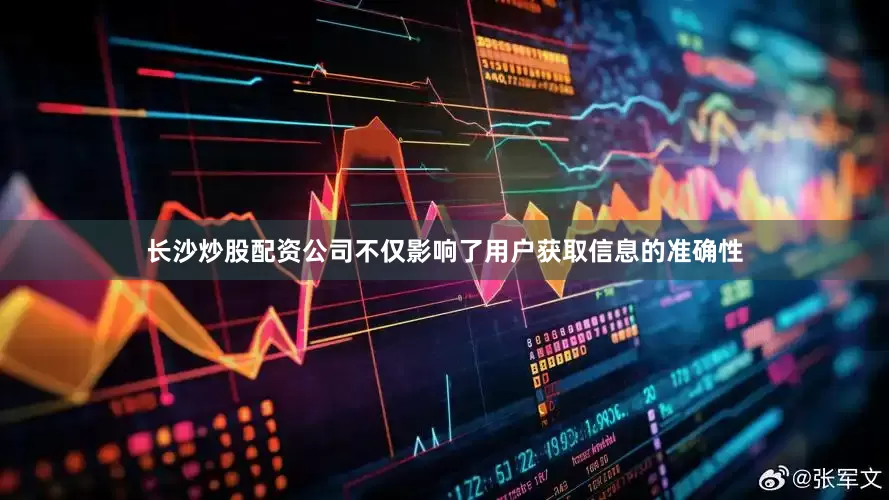 长沙炒股配资公司不仅影响了用户获取信息的准确性