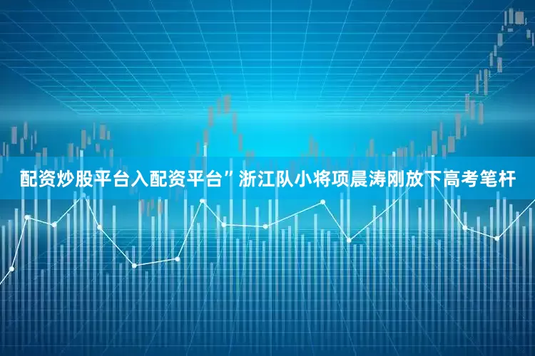 配资炒股平台入配资平台”浙江队小将项晨涛刚放下高考笔杆