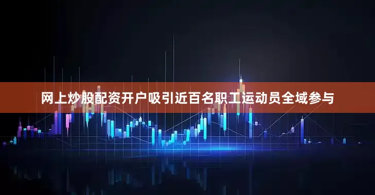 网上炒股配资开户吸引近百名职工运动员全域参与