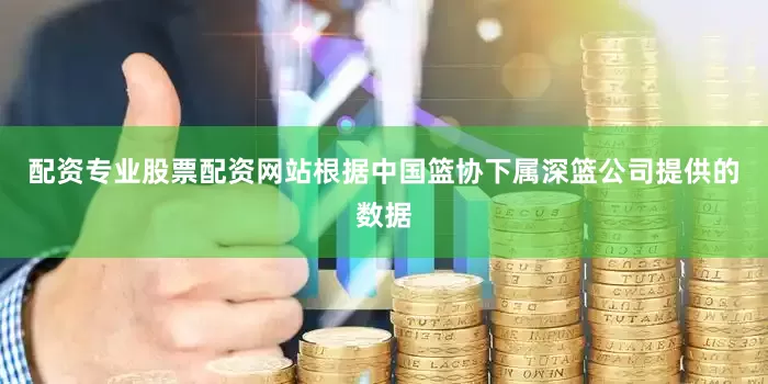 配资专业股票配资网站根据中国篮协下属深篮公司提供的数据
