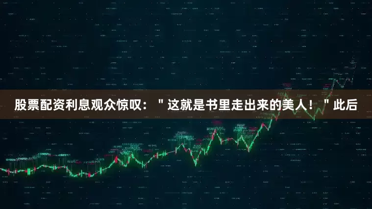 股票配资利息观众惊叹：＂这就是书里走出来的美人！＂此后