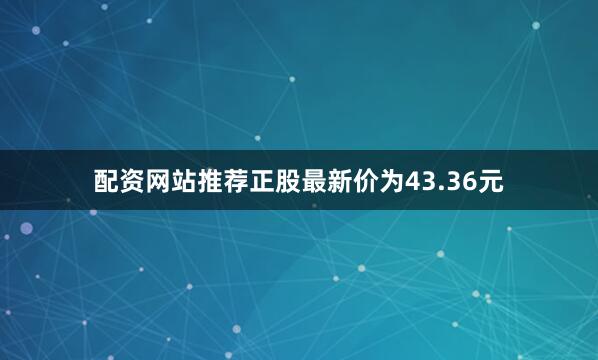 配资网站推荐正股最新价为43.36元