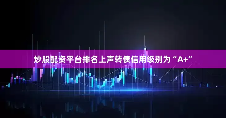 炒股配资平台排名上声转债信用级别为“A+”