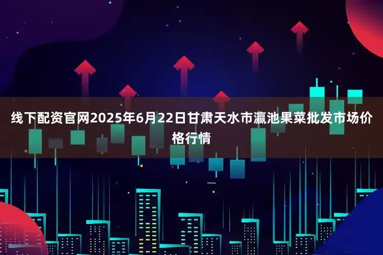 线下配资官网2025年6月22日甘肃天水市瀛池果菜批发市场价格行情