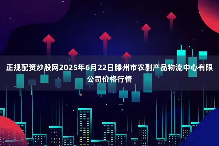 正规配资炒股网2025年6月22日滕州市农副产品物流中心有限公司价格行情