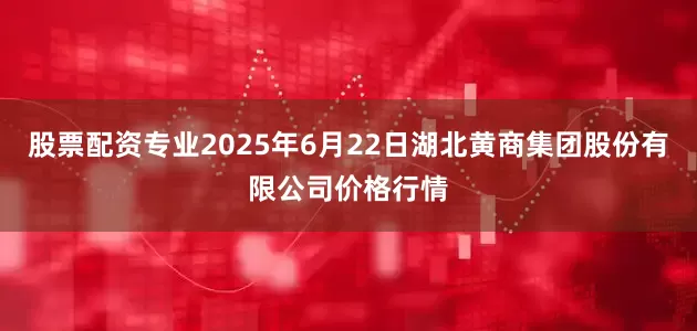 股票配资专业2025年6月22日湖北黄商集团股份有限公司价格行情