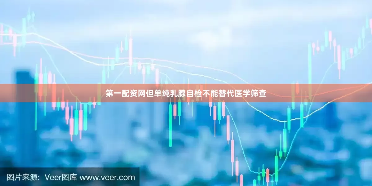 第一配资网但单纯乳腺自检不能替代医学筛查
