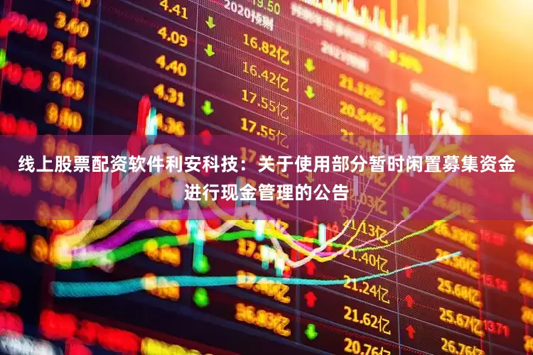 线上股票配资软件利安科技：关于使用部分暂时闲置募集资金进行现金管理的公告