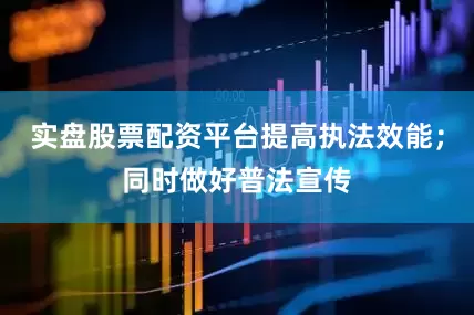 实盘股票配资平台提高执法效能；同时做好普法宣传