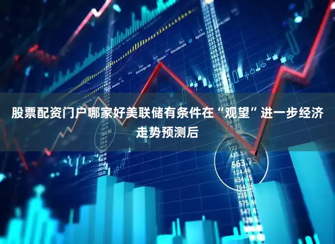 股票配资门户哪家好美联储有条件在“观望”进一步经济走势预测后