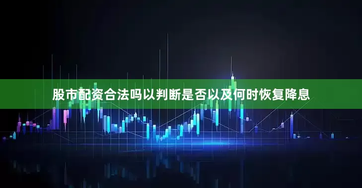股市配资合法吗以判断是否以及何时恢复降息