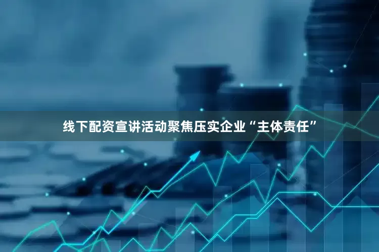 线下配资宣讲活动聚焦压实企业“主体责任”