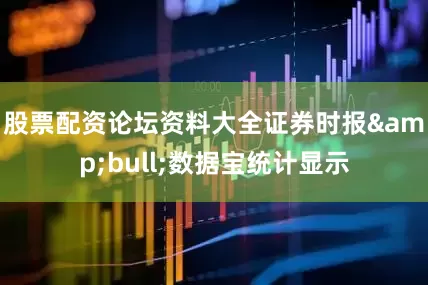 股票配资论坛资料大全证券时报&bull;数据宝统计显示