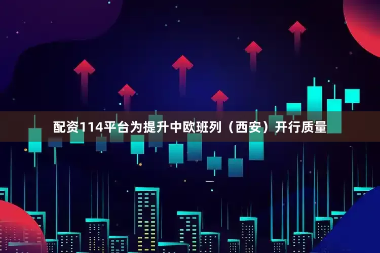 配资114平台为提升中欧班列（西安）开行质量