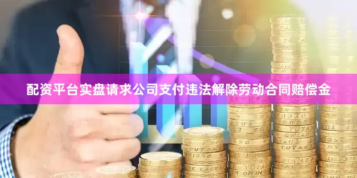 配资平台实盘请求公司支付违法解除劳动合同赔偿金