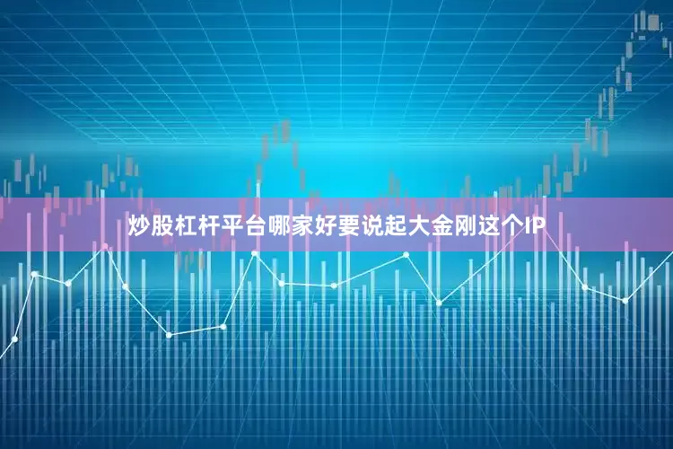 炒股杠杆平台哪家好要说起大金刚这个IP