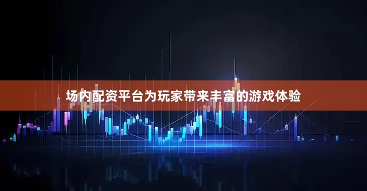 场内配资平台为玩家带来丰富的游戏体验