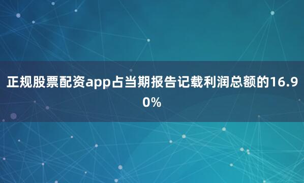 正规股票配资app占当期报告记载利润总额的16.90%