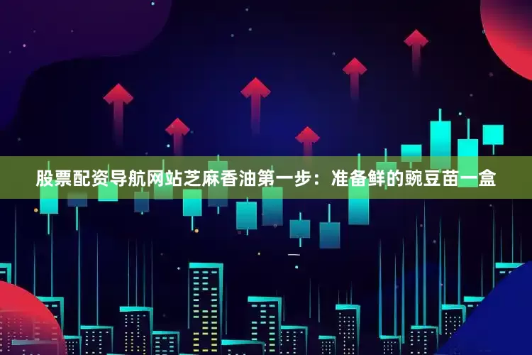 股票配资导航网站芝麻香油第一步：准备鲜的豌豆苗一盒