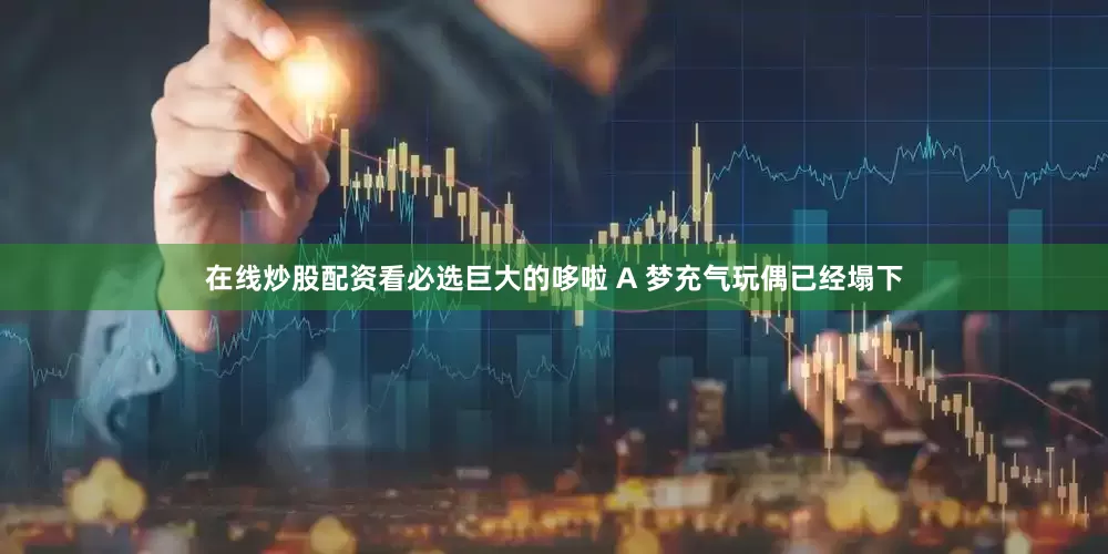 在线炒股配资看必选巨大的哆啦 A 梦充气玩偶已经塌下