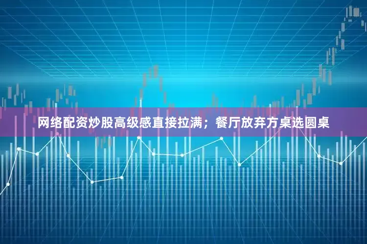 网络配资炒股高级感直接拉满；餐厅放弃方桌选圆桌