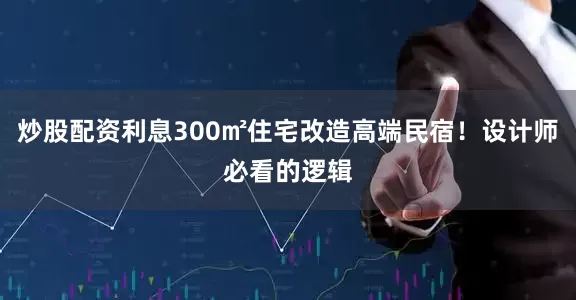 炒股配资利息300㎡住宅改造高端民宿！设计师必看的逻辑