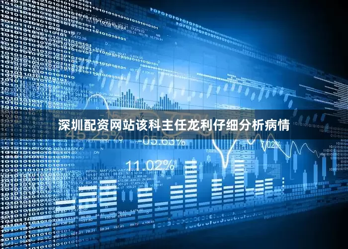 深圳配资网站该科主任龙利仔细分析病情