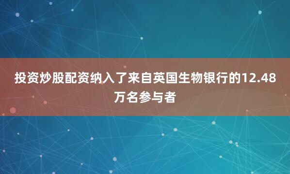 投资炒股配资纳入了来自英国生物银行的12.48万名参与者