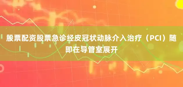 股票配资股票急诊经皮冠状动脉介入治疗（PCI）随即在导管室展开