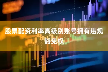 股票配资利率高级别账号拥有违规豁免权