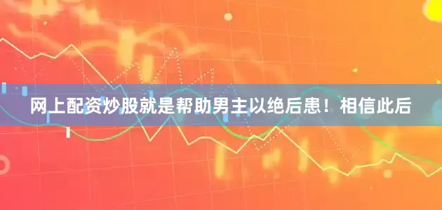 网上配资炒股就是帮助男主以绝后患！相信此后