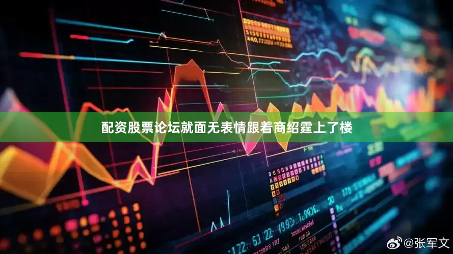 配资股票论坛就面无表情跟着商绍霆上了楼