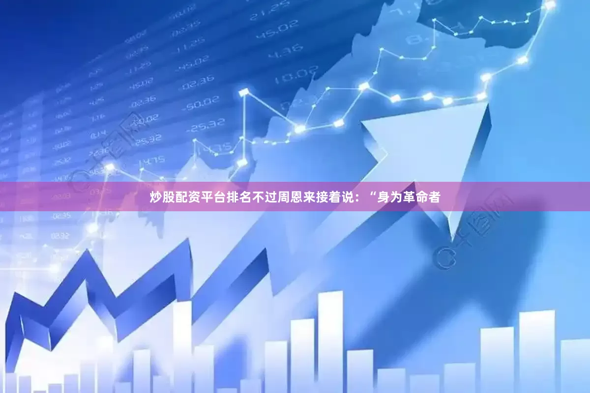 炒股配资平台排名不过周恩来接着说：“身为革命者