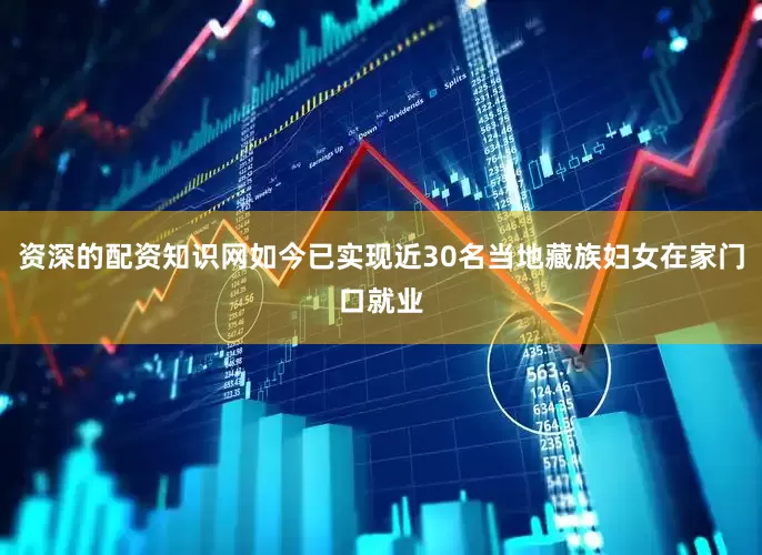资深的配资知识网如今已实现近30名当地藏族妇女在家门口就业