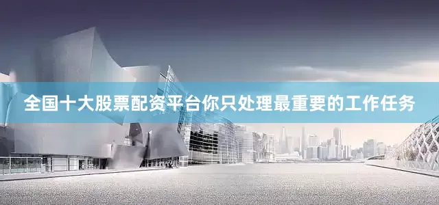 全国十大股票配资平台你只处理最重要的工作任务