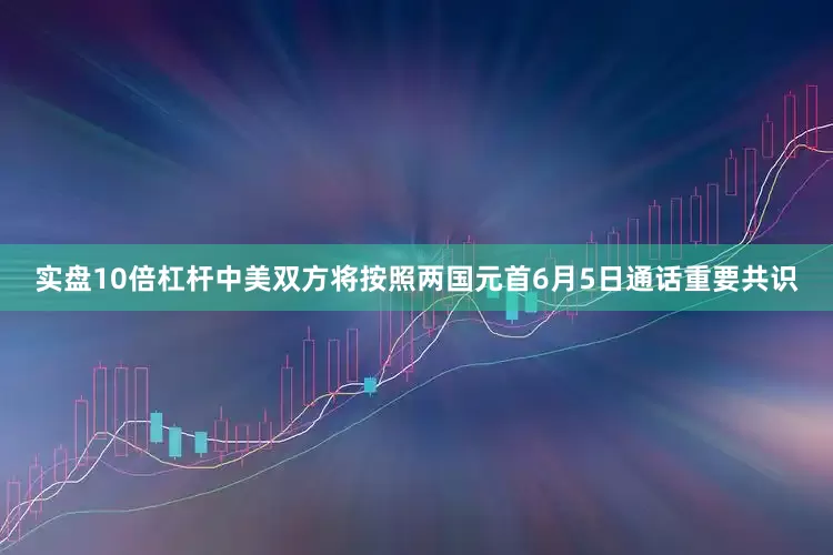 实盘10倍杠杆中美双方将按照两国元首6月5日通话重要共识