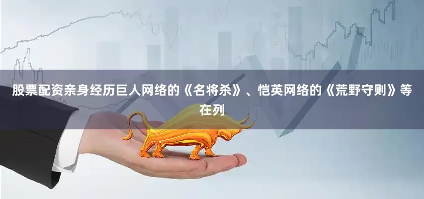 股票配资亲身经历巨人网络的《名将杀》、恺英网络的《荒野守则》等在列